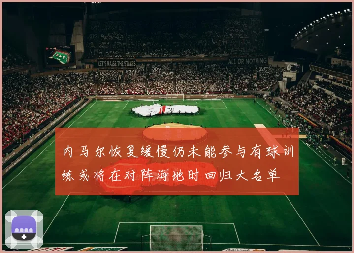 内马尔恢复缓慢仍未能参与有球训练或将在对阵海地时回归大名单
