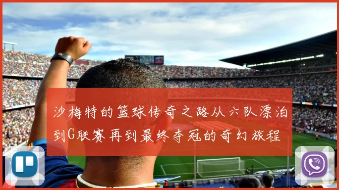 沙梅特的篮球传奇之路从六队漂泊到G联赛再到最终夺冠的奇幻旅程
