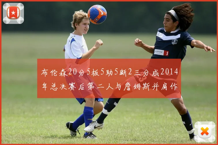 布伦森20分5板5助5断2三分成2014年总决赛后第二人与詹姆斯并肩作战