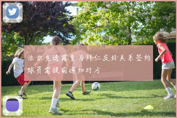 法尔克透露皇马拜仁友好关系签约球员需提前通知对方