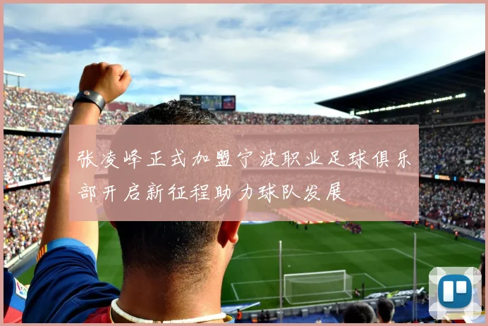 张凌峰正式加盟宁波职业足球俱乐部开启新征程助力球队发展