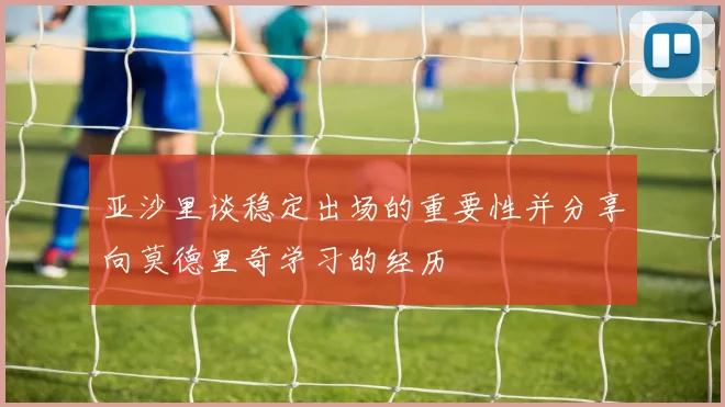 亚沙里谈稳定出场的重要性并分享向莫德里奇学习的经历