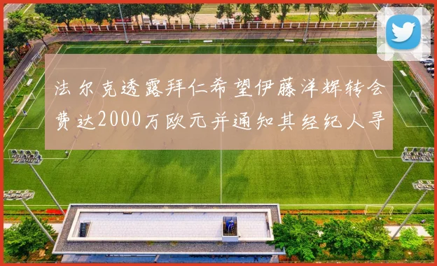 法尔克透露拜仁希望伊藤洋辉转会费达2000万欧元并通知其经纪人寻找新东家