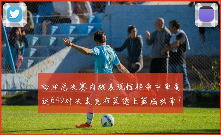 哈珀总决赛内线表现惊艳命中率高达649对决麦克布莱德上篮成功率75