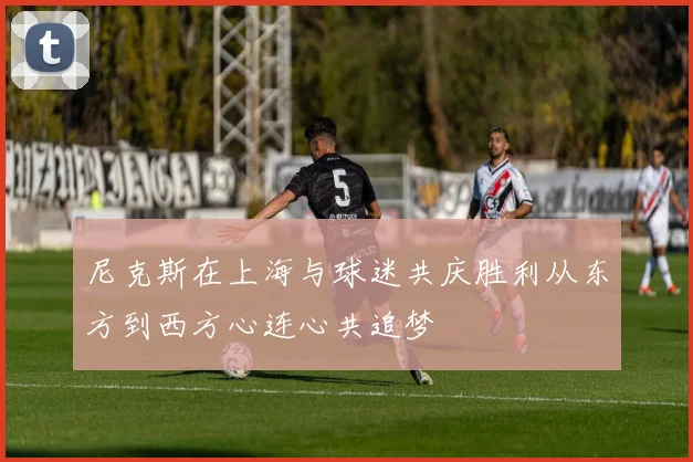 尼克斯在上海与球迷共庆胜利从东方到西方心连心共追梦