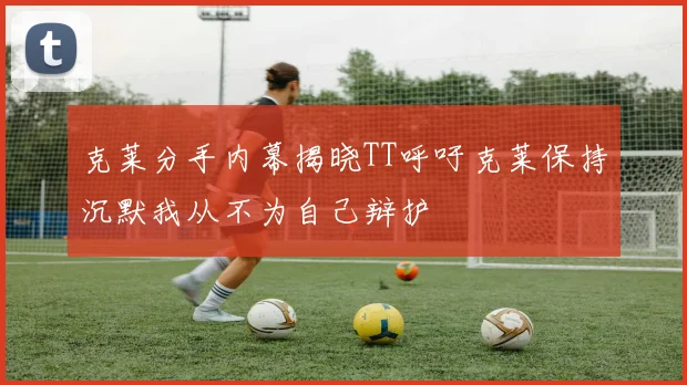 克莱分手内幕揭晓TT呼吁克莱保持沉默我从不为自己辩护
