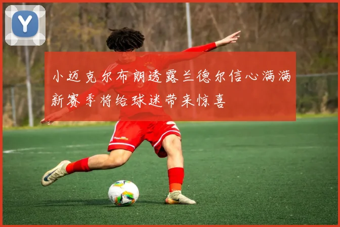 小迈克尔布朗透露兰德尔信心满满新赛季将给球迷带来惊喜