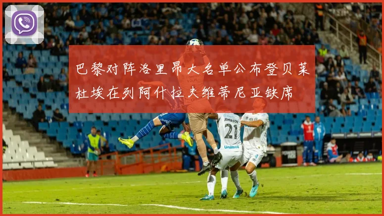 巴黎对阵洛里昂大名单公布登贝莱杜埃在列阿什拉夫维蒂尼亚缺席