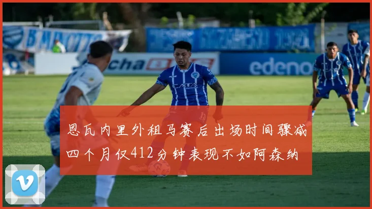 恩瓦内里外租马赛后出场时间骤减四个月仅412分钟表现不如阿森纳