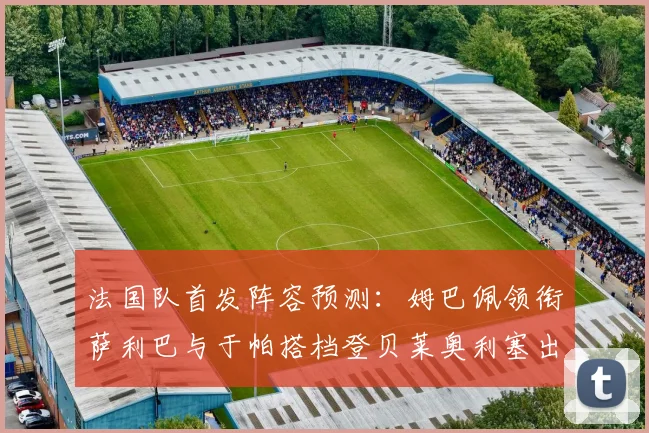 法国队首发阵容预测：姆巴佩领衔萨利巴与于帕搭档登贝莱奥利塞出战