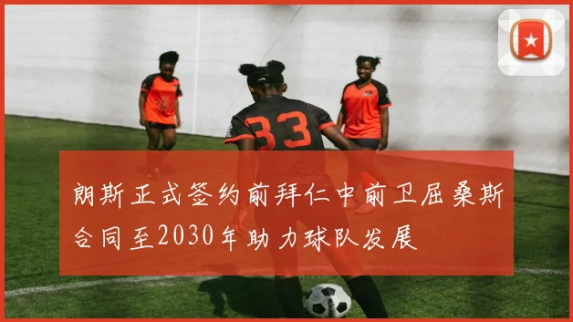 朗斯正式签约前拜仁中前卫屈桑斯合同至2030年助力球队发展