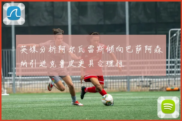 英媒分析阿尔瓦雷斯倾向巴萨阿森纳引进克鲁皮更具合理性